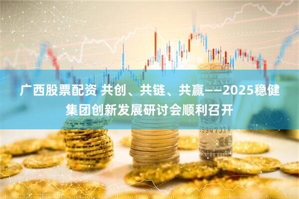 广西股票配资 共创、共链、共赢——2025稳健集团创新发展研讨会顺利召开