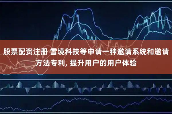 股票配资注册 雪境科技等申请一种邀请系统和邀请方法专利, 提升用户的用户体验