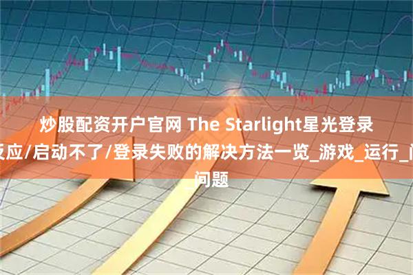 炒股配资开户官网 The Starlight星光登录没反应/启动不了/登录失败的解决方法一览_游戏_运行_问题