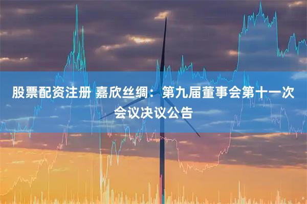 股票配资注册 嘉欣丝绸：第九届董事会第十一次会议决议公告