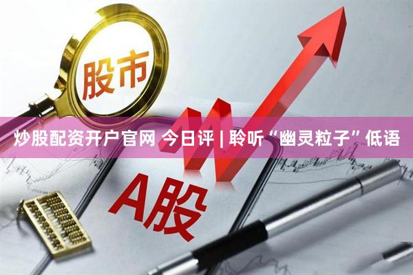 炒股配资开户官网 今日评 | 聆听“幽灵粒子”低语