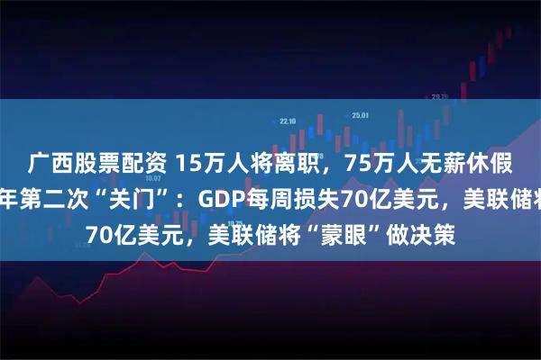 广西股票配资 15万人将离职，75万人无薪休假！美国政府近七年第二次“关门”：GDP每周损失70亿美元，美联储将“蒙眼”做决策