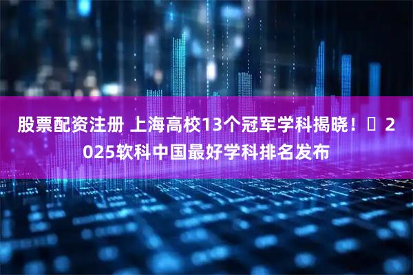 股票配资注册 上海高校13个冠军学科揭晓！​2025软科中国最好学科排名发布
