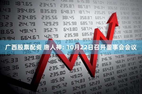 广西股票配资 唐人神: 10月22日召开董事会会议