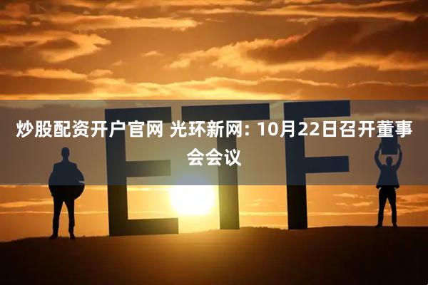 炒股配资开户官网 光环新网: 10月22日召开董事会会议