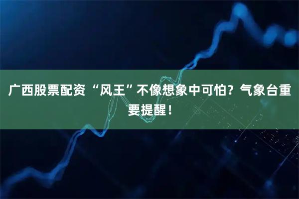 广西股票配资 “风王”不像想象中可怕？气象台重要提醒！