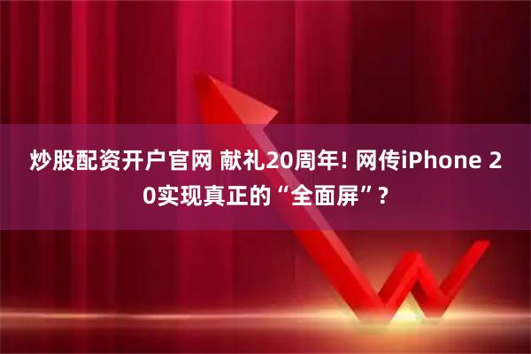 炒股配资开户官网 献礼20周年! 网传iPhone 20实现真正的“全面屏”?