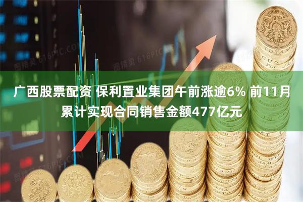 广西股票配资 保利置业集团午前涨逾6% 前11月累计实现合同销售金额477亿元
