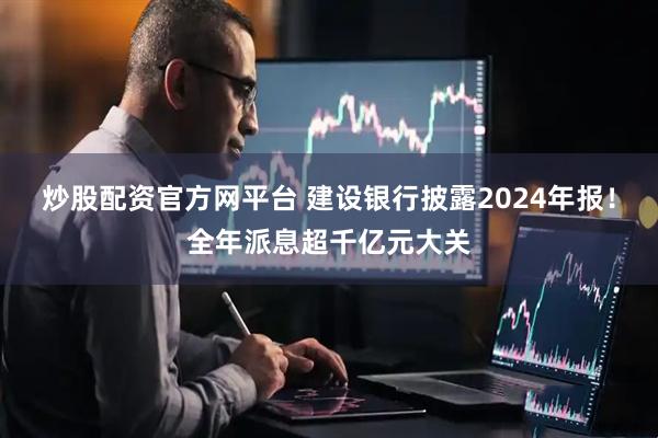 炒股配资官方网平台 建设银行披露2024年报！全年派息超千亿元大关