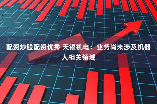 配资炒股配资优秀 天银机电：业务尚未涉及机器人相关领域