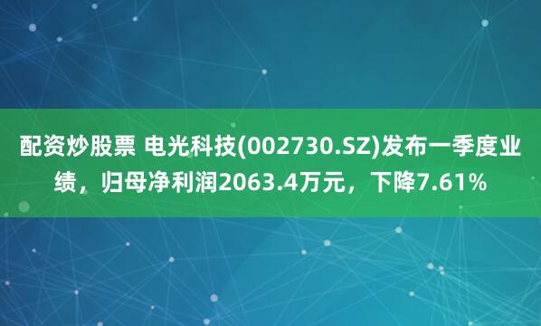 配资炒股票 电光科技(002730.SZ)发布一季度业绩，归母净利润2063.4万元，下降7.61%