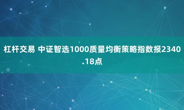 杠杆交易 中证智选1000质量均衡策略指数报2340.18点