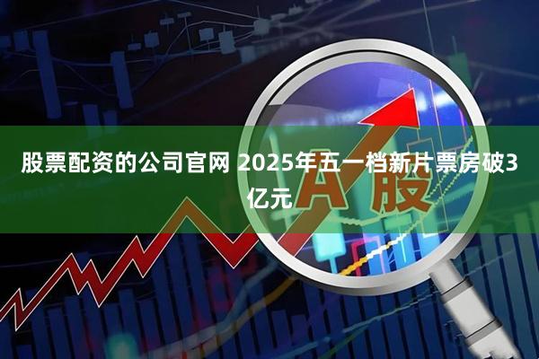 股票配资的公司官网 2025年五一档新片票房破3亿元