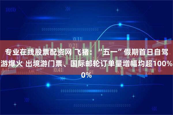 专业在线股票配资网 飞猪：“五一”假期首日自驾游爆火 出境游门票、国际邮轮订单量增幅均超100%
