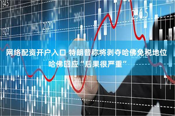 网络配资开户入口 特朗普称将剥夺哈佛免税地位 哈佛回应“后果很严重”