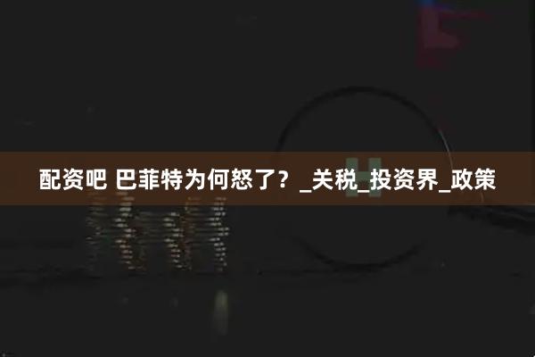 配资吧 巴菲特为何怒了？_关税_投资界_政策