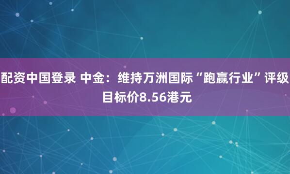 配资中国登录 中金：维持万洲国际“跑赢行业”评级 目标价8.56港元