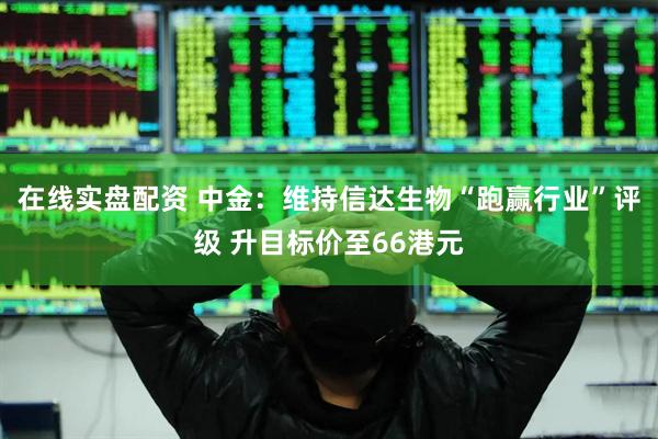 在线实盘配资 中金：维持信达生物“跑赢行业”评级 升目标价至66港元
