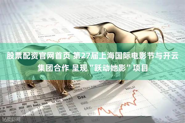股票配资官网首页 第27届上海国际电影节与开云集团合作 呈现“跃动她影”项目