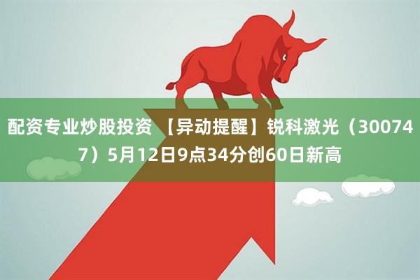 配资专业炒股投资 【异动提醒】锐科激光（300747）5月12日9点34分创60日新高