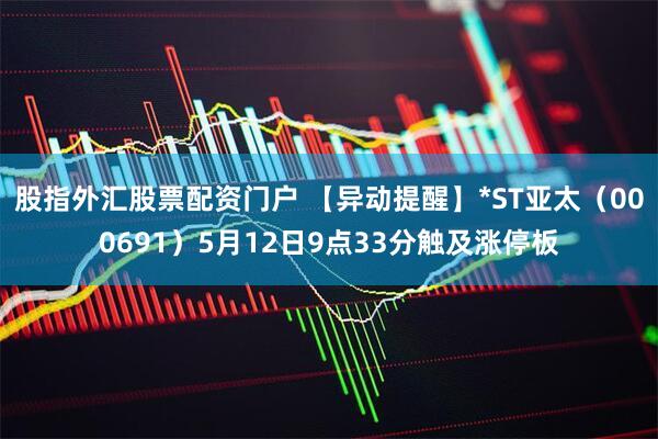 股指外汇股票配资门户 【异动提醒】*ST亚太（000691）5月12日9点33分触及涨停板
