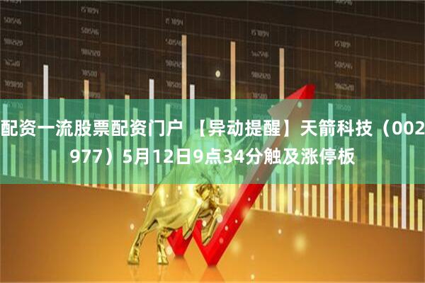 配资一流股票配资门户 【异动提醒】天箭科技（002977）5月12日9点34分触及涨停板