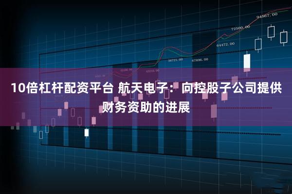 10倍杠杆配资平台 航天电子：向控股子公司提供财务资助的进展