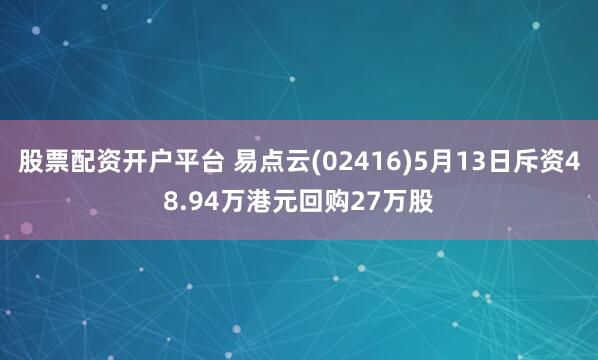股票配资开户平台 易点云(02416)5月13日斥资48.94万港元回购27万股