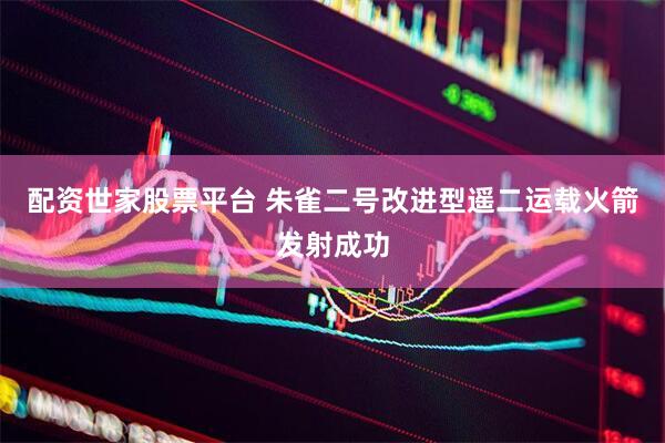 配资世家股票平台 朱雀二号改进型遥二运载火箭发射成功