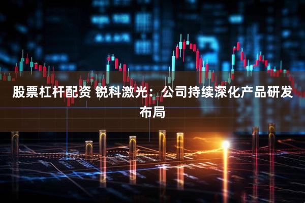 股票杠杆配资 锐科激光：公司持续深化产品研发布局