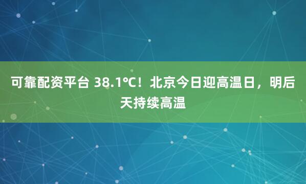 可靠配资平台 38.1℃！北京今日迎高温日，明后天持续高温
