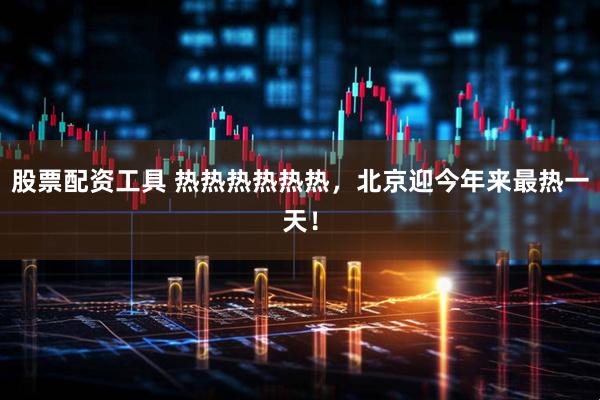 股票配资工具 热热热热热热，北京迎今年来最热一天！