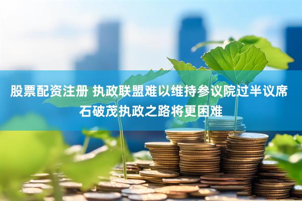 股票配资注册 执政联盟难以维持参议院过半议席 石破茂执政之路将更困难