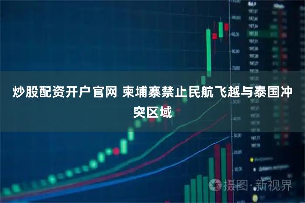 炒股配资开户官网 柬埔寨禁止民航飞越与泰国冲突区域