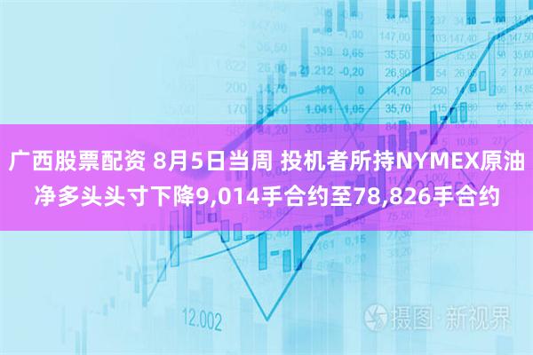 广西股票配资 8月5日当周 投机者所持NYMEX原油净多头头寸下降9,014手合约至78,826手合约