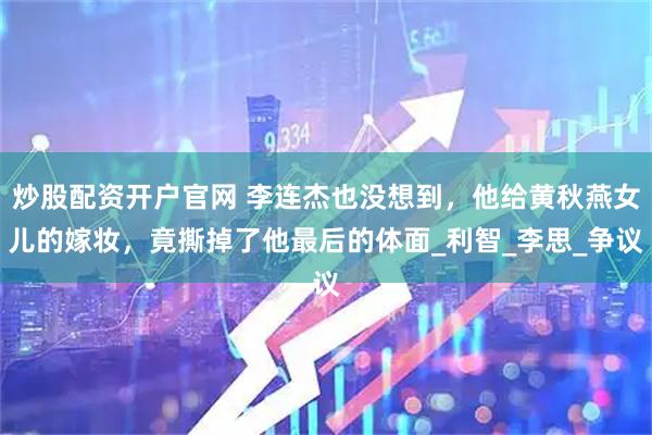 炒股配资开户官网 李连杰也没想到，他给黄秋燕女儿的嫁妆，竟撕掉了他最后的体面_利智_李思_争议